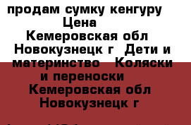 продам сумку-кенгуру 1500h › Цена ­ 1 500 - Кемеровская обл., Новокузнецк г. Дети и материнство » Коляски и переноски   . Кемеровская обл.,Новокузнецк г.